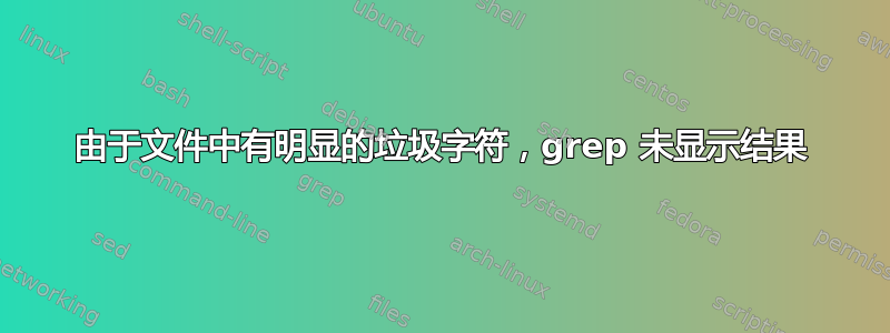 由于文件中有明显的垃圾字符，grep 未显示结果