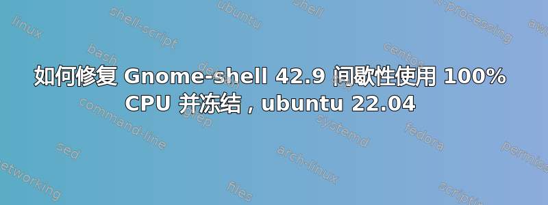 如何修复 Gnome-shell 42.9 间歇性使用 100% CPU 并冻结，ubuntu 22.04