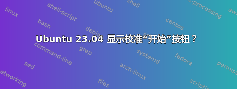 Ubuntu 23.04 显示校准“开始”按钮？