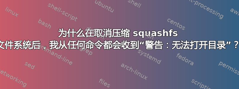 为什么在取消压缩 squashfs 文件系统后，我从任何命令都会收到“警告：无法打开目录”？