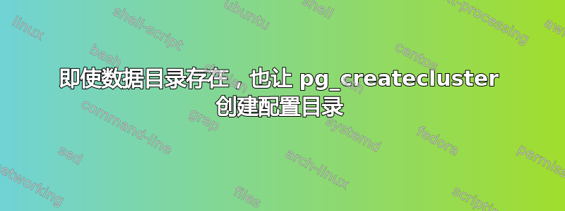 即使数据目录存在，也让 pg_createcluster 创建配置目录