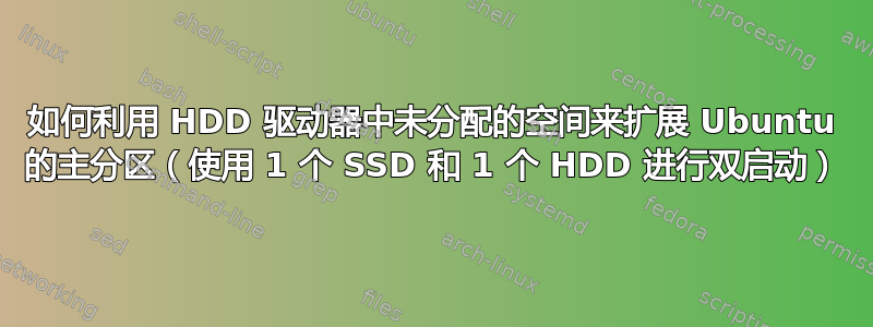 如何利用 HDD 驱动器中未分配的空间来扩展 Ubuntu 的主分区（使用 1 个 SSD 和 1 个 HDD 进行双启动）