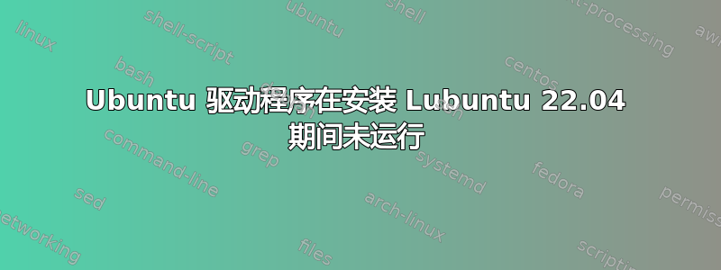 Ubuntu 驱动程序在安装 Lubuntu 22.04 期间未运行