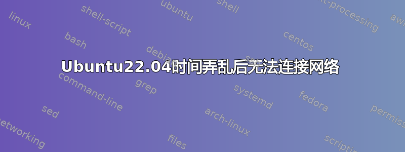 Ubuntu22.04时间弄乱后无法连接网络