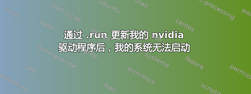 通过 .run 更新我的 nvidia 驱动程序后，我的系统无法启动