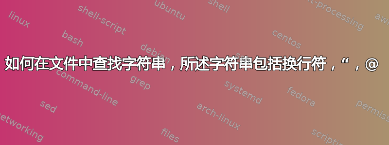 如何在文件中查找字符串，所述字符串包括换行符，“，@