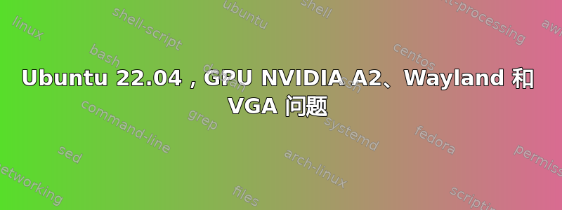 Ubuntu 22.04，GPU NVIDIA A2、Wayland 和 VGA 问题