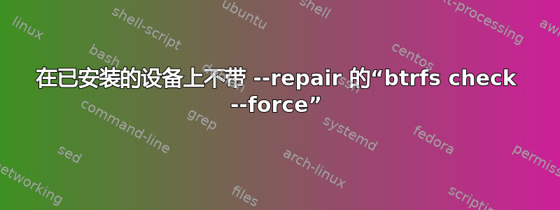 在已安装的设备上不带 --repair 的“btrfs check --force”