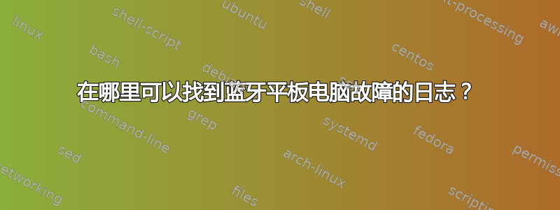 在哪里可以找到蓝牙平板电脑故障的日志？