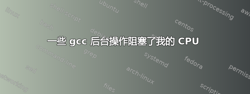 一些 gcc 后台操作阻塞了我的 CPU