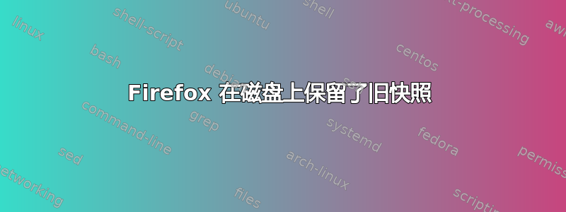 Firefox 在磁盘上保留了旧快照