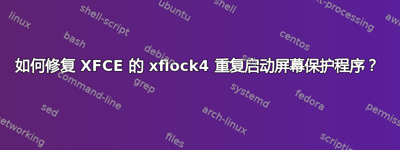 如何修复 XFCE 的 xflock4 重复启动屏幕保护程序？