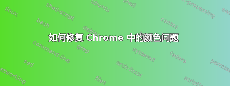 如何修复 Chrome 中的颜色问题