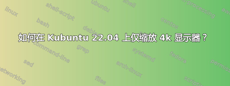 如何在 Kubuntu 22.04 上仅缩放 4k 显示器？