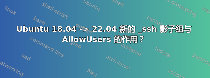 Ubuntu 18.04 -> 22.04 新的 _ssh 影子组与 AllowUsers 的作用？