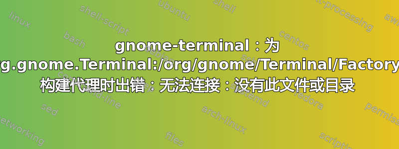 gnome-terminal：为 org.gnome.Terminal:/org/gnome/Terminal/Factory0 构建代理时出错：无法连接：没有此文件或目录