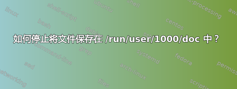 如何停止将文件保存在 /run/user/1000/doc 中？