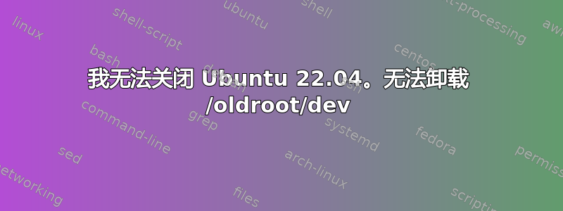 我无法关闭 Ubuntu 22.04。无法卸载 /oldroot/dev