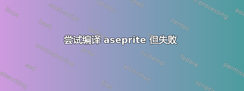 尝试编译 aseprite 但失败