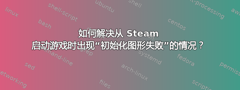 如何解决从 Steam 启动游戏时出现“初始化图形失败”的情况？