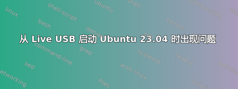 从 Live USB 启动 Ubuntu 23.04 时出现问题