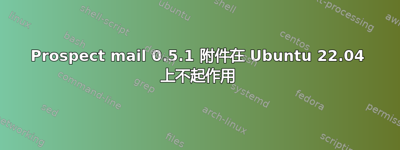 Prospect mail 0.5.1 附件在 Ubuntu 22.04 上不起作用