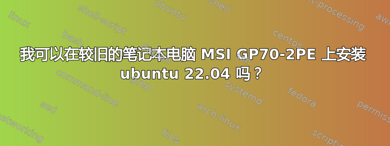 我可以在较旧的笔记本电脑 MSI GP70-2PE 上安装 ubuntu 22.04 吗？