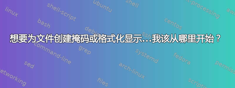 想要为文件创建掩码或格式化显示...我该从哪里开始？