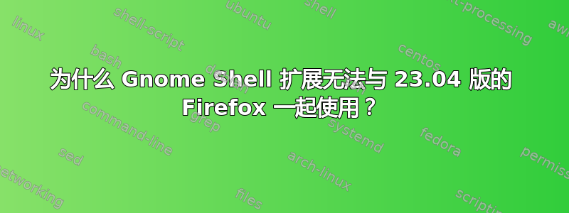 为什么 Gnome Shell 扩展无法与 23.04 版的 Firefox 一起使用？