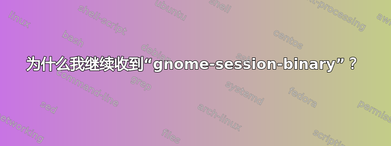 为什么我继续收到“gnome-session-binary”？