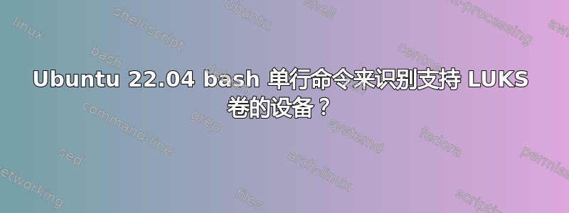 Ubuntu 22.04 bash 单行命令来识别支持 ​​LUKS 卷的设备？