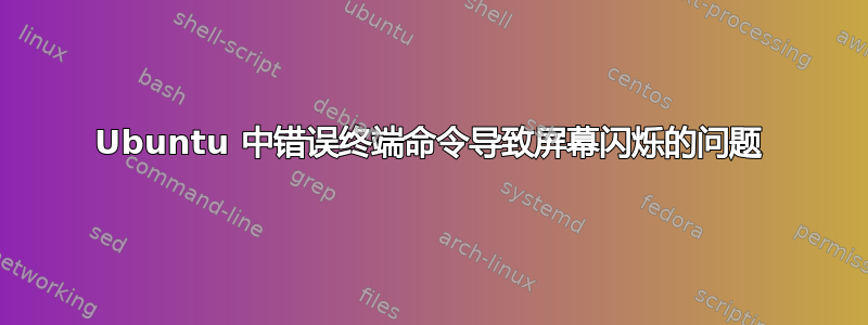 Ubuntu 中错误终端命令导致屏幕闪烁的问题