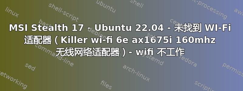 MSI Stealth 17 - Ubuntu 22.04 - 未找到 WI-Fi 适配器（Killer wi-fi 6e ax1675i 160mhz 无线网络适配器）- wifi 不工作