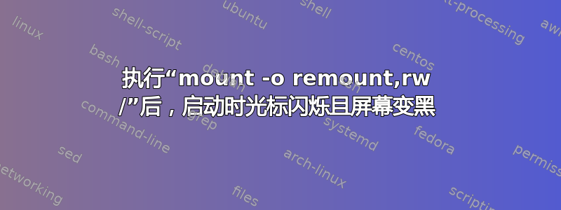 执行“mount -o remount,rw /”后，启动时光标闪烁且屏幕变黑