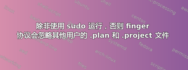 除非使用 sudo 运行，否则 finger 协议会忽略其他用户的 .plan 和 .project 文件