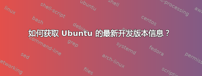 如何获取 Ubuntu 的最新开发版本信息？