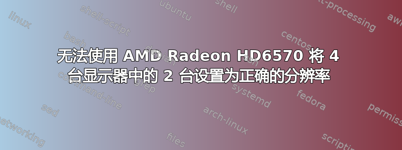 无法使用 AMD Radeon HD6570 将 4 台显示器中的 2 台设置为正确的分辨率