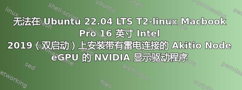 无法在 Ubuntu 22.04 LTS T2-linux Macbook Pro 16 英寸 Intel 2019（双启动）上安装带有雷电连接的 Akitio Node eGPU 的 NVIDIA 显示驱动程序