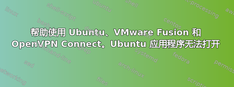 帮助使用 Ubuntu、VMware Fusion 和 OpenVPN Connect。Ubuntu 应用程序无法打开