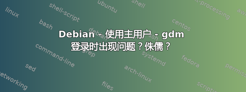 Debian - 使用主用户 - gdm 登录时出现问题？侏儒？