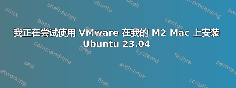 我正在尝试使用 VMware 在我的 M2 Mac 上安装 Ubuntu 23.04