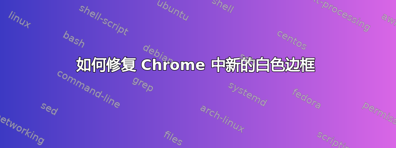 如何修复 Chrome 中新的白色边框