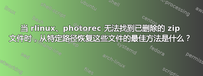 当 rlinux、photorec 无法找到已删除的 zip 文件时，从特定路径恢复这些文件的最佳方法是什么？