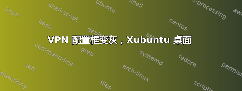 VPN 配置框变灰，Xubuntu 桌面