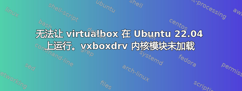 无法让 virtualbox 在 Ubuntu 22.04 上运行。vxboxdrv 内核模块未加载