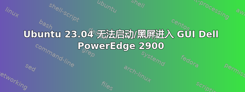 Ubuntu 23.04 无法启动/黑屏进入 GUI Dell PowerEdge 2900