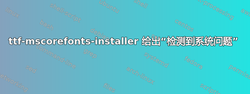 ttf-mscorefonts-installer 给出“检测到系统问题”