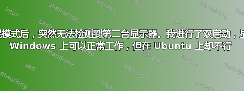 进入睡眠模式后，突然无法检测到第二台显示器。我进行了双启动，显示器在 Windows 上可以正常工作，但在 Ubuntu 上却不行