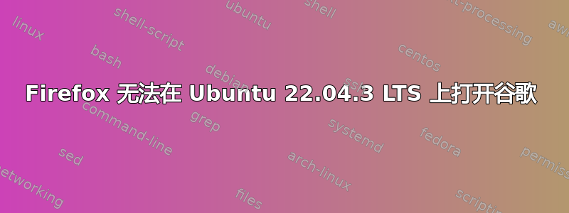 Firefox 无法在 Ubuntu 22.04.3 LTS 上打开谷歌