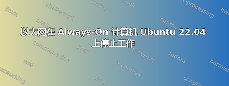 以太网在 Always-On 计算机 Ubuntu 22.04 上停止工作